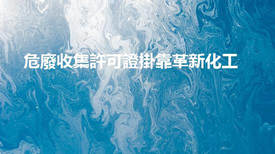 危廢收集許可證掛靠革新化工行業(yè)的未來：前景與挑戰(zhàn)如何應(yīng)對？